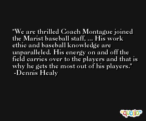 We are thrilled Coach Montague joined the Marist baseball staff, ... His work ethic and baseball knowledge are unparalleled. His energy on and off the field carries over to the players and that is why he gets the most out of his players. -Dennis Healy