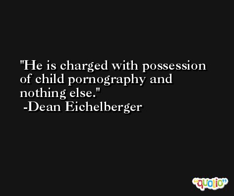 He is charged with possession of child pornography and nothing else. -Dean Eichelberger