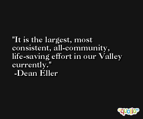 It is the largest, most consistent, all-community, life-saving effort in our Valley currently. -Dean Eller