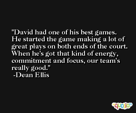 David had one of his best games. He started the game making a lot of great plays on both ends of the court. When he's got that kind of energy, commitment and focus, our team's really good. -Dean Ellis