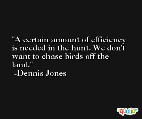 A certain amount of efficiency is needed in the hunt. We don't want to chase birds off the land. -Dennis Jones