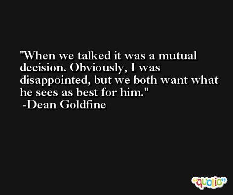When we talked it was a mutual decision. Obviously, I was disappointed, but we both want what he sees as best for him. -Dean Goldfine