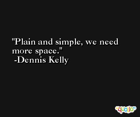 Plain and simple, we need more space. -Dennis Kelly