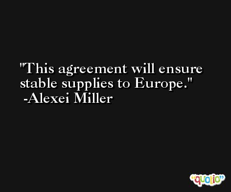 This agreement will ensure stable supplies to Europe. -Alexei Miller