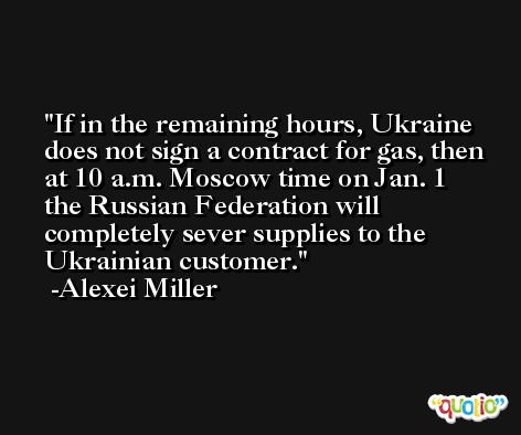 If in the remaining hours, Ukraine does not sign a contract for gas, then at 10 a.m. Moscow time on Jan. 1 the Russian Federation will completely sever supplies to the Ukrainian customer. -Alexei Miller