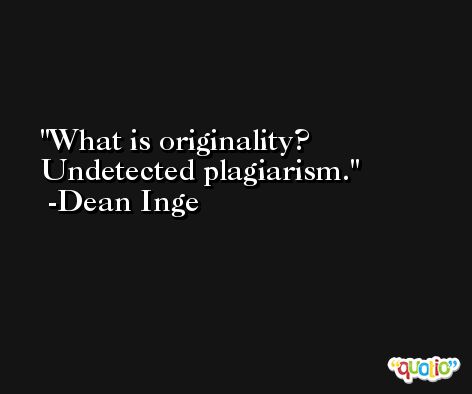 What is originality? Undetected plagiarism. -Dean Inge