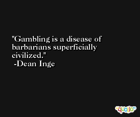 Gambling is a disease of barbarians superficially civilized. -Dean Inge