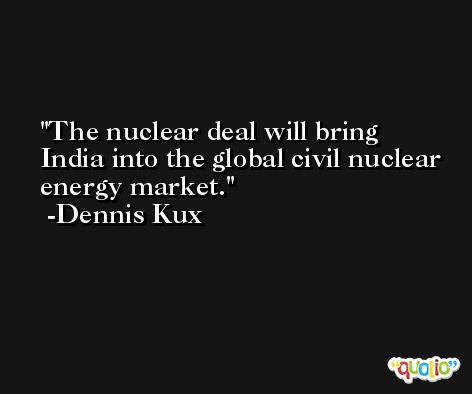 The nuclear deal will bring India into the global civil nuclear energy market. -Dennis Kux