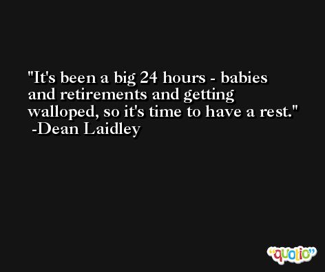It's been a big 24 hours - babies and retirements and getting walloped, so it's time to have a rest. -Dean Laidley