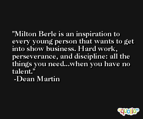 Milton Berle is an inspiration to every young person that wants to get into show business. Hard work, perseverance, and discipline: all the things you need...when you have no talent. -Dean Martin