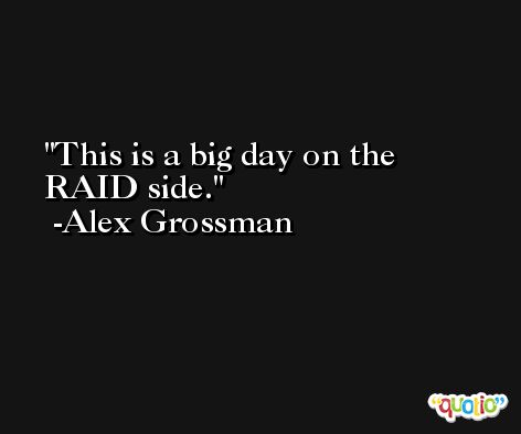 This is a big day on the RAID side. -Alex Grossman