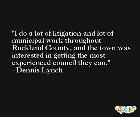 I do a lot of litigation and lot of municipal work throughout Rockland County, and the town was interested in getting the most experienced council they can. -Dennis Lynch