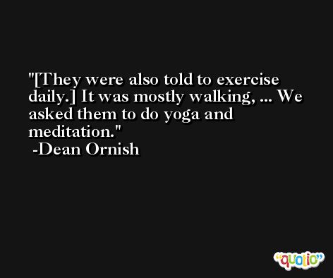 [They were also told to exercise daily.] It was mostly walking, ... We asked them to do yoga and meditation. -Dean Ornish