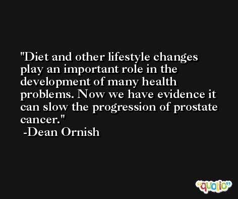 Diet and other lifestyle changes play an important role in the development of many health problems. Now we have evidence it can slow the progression of prostate cancer. -Dean Ornish