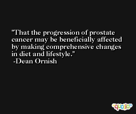 That the progression of prostate cancer may be beneficially affected by making comprehensive changes in diet and lifestyle. -Dean Ornish