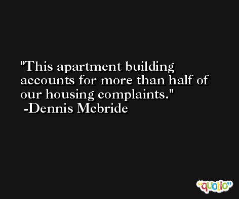 This apartment building accounts for more than half of our housing complaints. -Dennis Mcbride