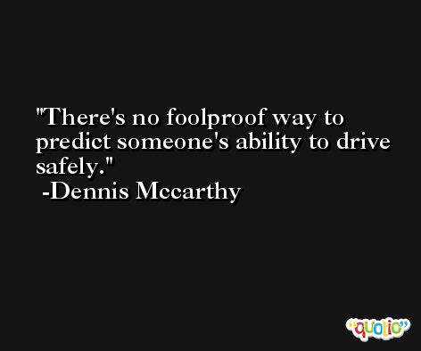 There's no foolproof way to predict someone's ability to drive safely. -Dennis Mccarthy
