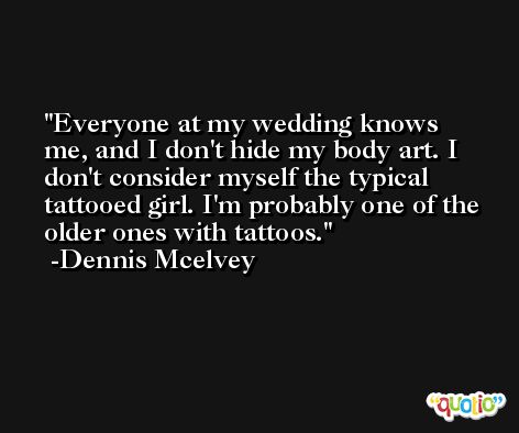 Everyone at my wedding knows me, and I don't hide my body art. I don't consider myself the typical tattooed girl. I'm probably one of the older ones with tattoos. -Dennis Mcelvey