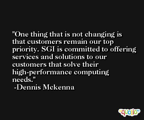 One thing that is not changing is that customers remain our top priority. SGI is committed to offering services and solutions to our customers that solve their high-performance computing needs. -Dennis Mckenna