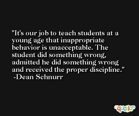 It's our job to teach students at a young age that inappropriate behavior is unacceptable. The student did something wrong, admitted he did something wrong and received the proper discipline. -Dean Schnurr