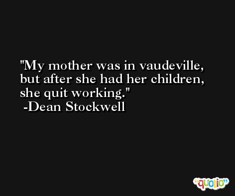 My mother was in vaudeville, but after she had her children, she quit working. -Dean Stockwell