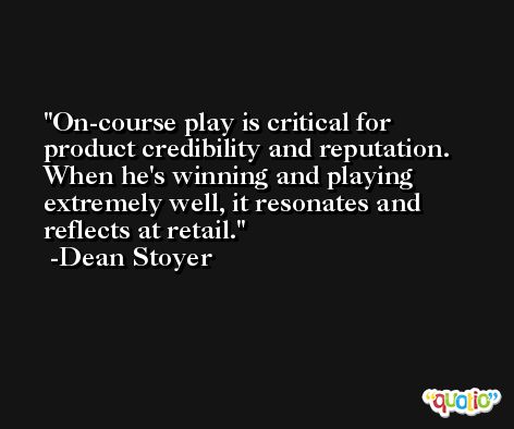 On-course play is critical for product credibility and reputation. When he's winning and playing extremely well, it resonates and reflects at retail. -Dean Stoyer