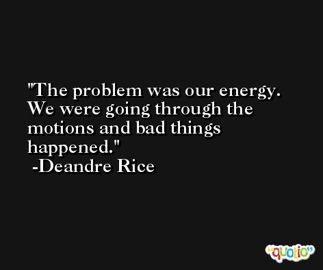 The problem was our energy. We were going through the motions and bad things happened. -Deandre Rice