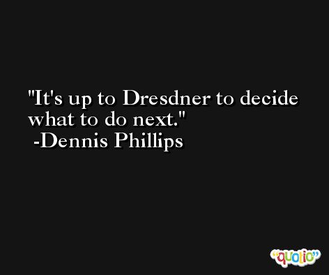 It's up to Dresdner to decide what to do next. -Dennis Phillips