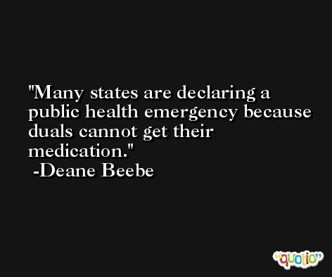 Many states are declaring a public health emergency because duals cannot get their medication. -Deane Beebe