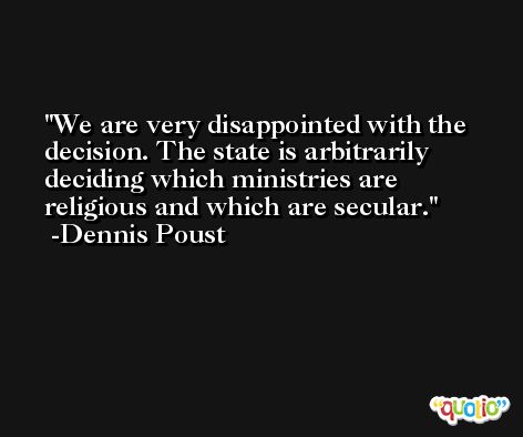 We are very disappointed with the decision. The state is arbitrarily deciding which ministries are religious and which are secular. -Dennis Poust