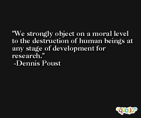 We strongly object on a moral level to the destruction of human beings at any stage of development for research. -Dennis Poust