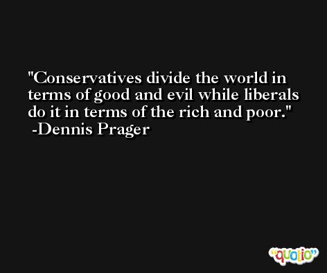 Conservatives divide the world in terms of good and evil while liberals do it in terms of the rich and poor. -Dennis Prager