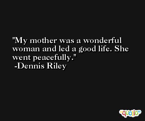 My mother was a wonderful woman and led a good life. She went peacefully. -Dennis Riley