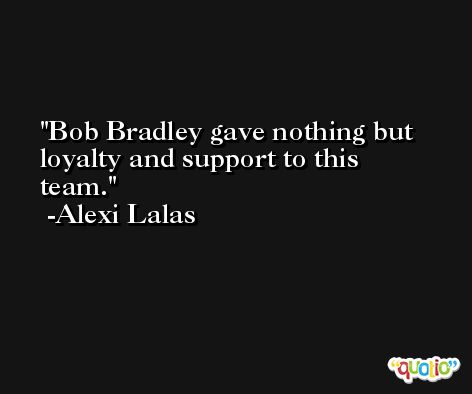 Bob Bradley gave nothing but loyalty and support to this team. -Alexi Lalas