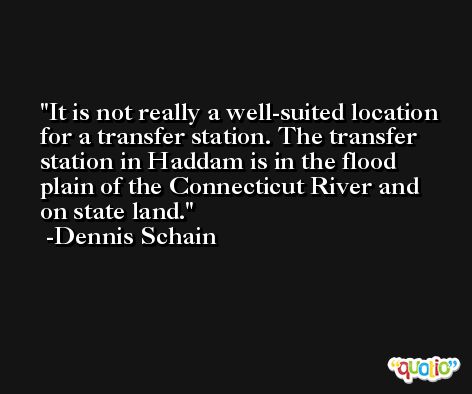 It is not really a well-suited location for a transfer station. The transfer station in Haddam is in the flood plain of the Connecticut River and on state land. -Dennis Schain