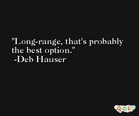 Long-range, that's probably the best option. -Deb Hauser