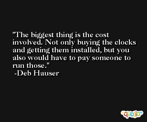 The biggest thing is the cost involved. Not only buying the clocks and getting them installed, but you also would have to pay someone to run those. -Deb Hauser