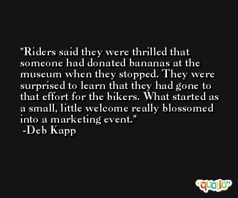 Riders said they were thrilled that someone had donated bananas at the museum when they stopped. They were surprised to learn that they had gone to that effort for the bikers. What started as a small, little welcome really blossomed into a marketing event. -Deb Kapp
