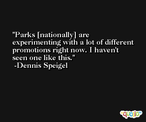 Parks [nationally] are experimenting with a lot of different promotions right now. I haven't seen one like this. -Dennis Speigel