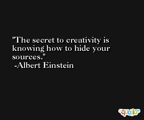 The secret to creativity is knowing how to hide your sources. -Albert Einstein