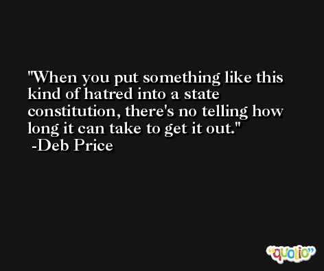 When you put something like this kind of hatred into a state constitution, there's no telling how long it can take to get it out. -Deb Price