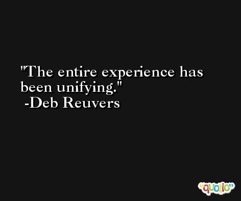 The entire experience has been unifying. -Deb Reuvers