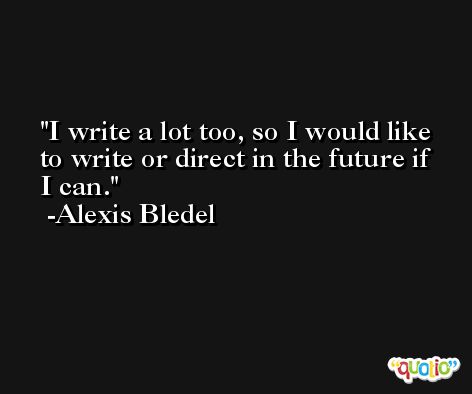 I write a lot too, so I would like to write or direct in the future if I can. -Alexis Bledel