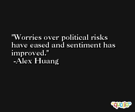 Worries over political risks have eased and sentiment has improved. -Alex Huang