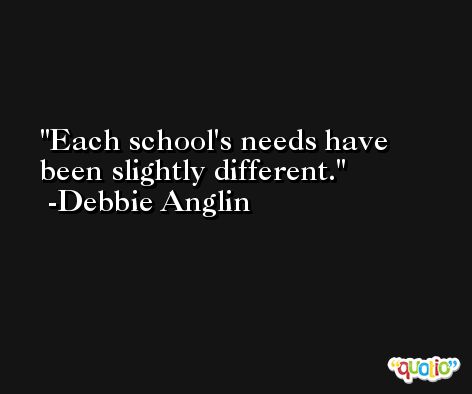 Each school's needs have been slightly different. -Debbie Anglin