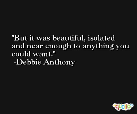 But it was beautiful, isolated and near enough to anything you could want. -Debbie Anthony