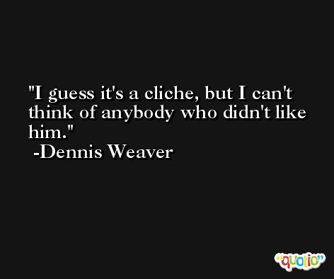 I guess it's a cliche, but I can't think of anybody who didn't like him. -Dennis Weaver