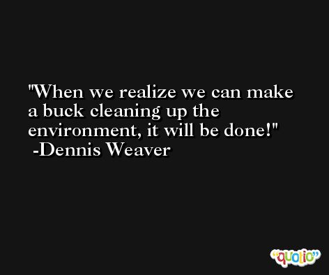When we realize we can make a buck cleaning up the environment, it will be done! -Dennis Weaver