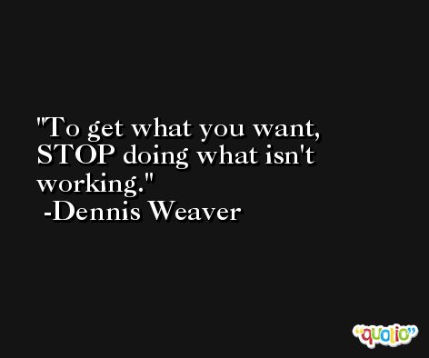 To get what you want, STOP doing what isn't working. -Dennis Weaver