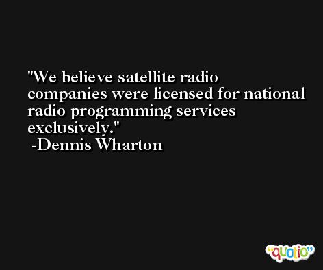 We believe satellite radio companies were licensed for national radio programming services exclusively. -Dennis Wharton